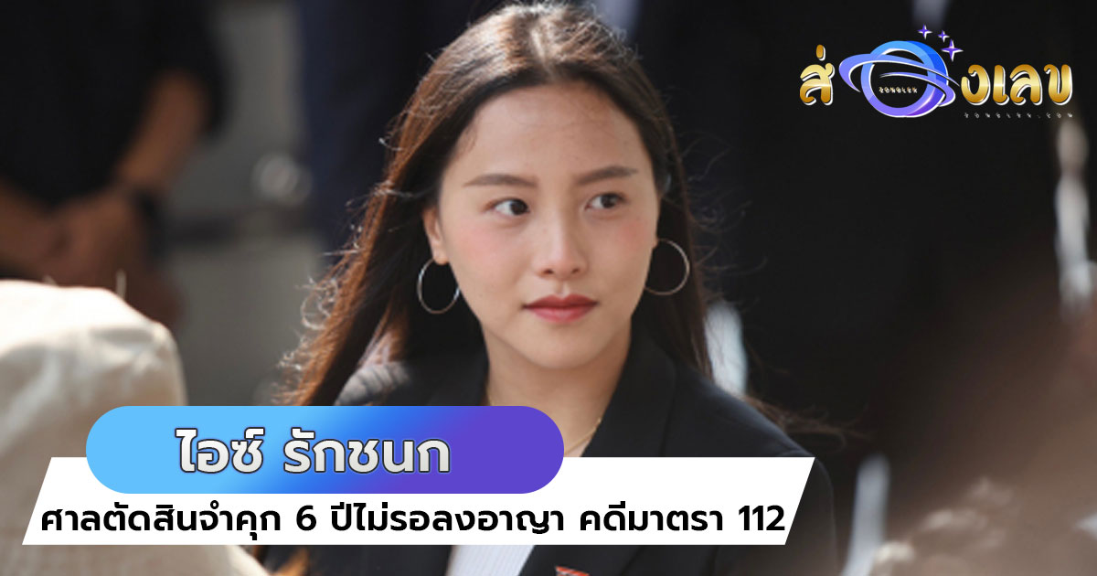 ไอซ์ รักชนก ความผิดตามฟ้อง ลงโทษจำคุกรวม 6 ปี โดยไม่รอลงอาญา